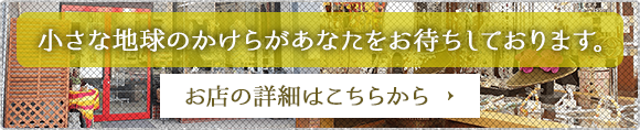 小さな地球のかけらがあなたをお待ちしております。